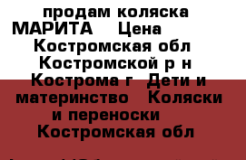 продам коляска “МАРИТА“ › Цена ­ 6 500 - Костромская обл., Костромской р-н, Кострома г. Дети и материнство » Коляски и переноски   . Костромская обл.